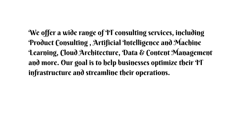 We offer a wide range of IT consulting services including Product Consulting Artificial Intelligence and Machine Learning Cloud Architecture Data Content Management and more Our goal is to help businesses optimize their IT infrastructure and streamline their operations
